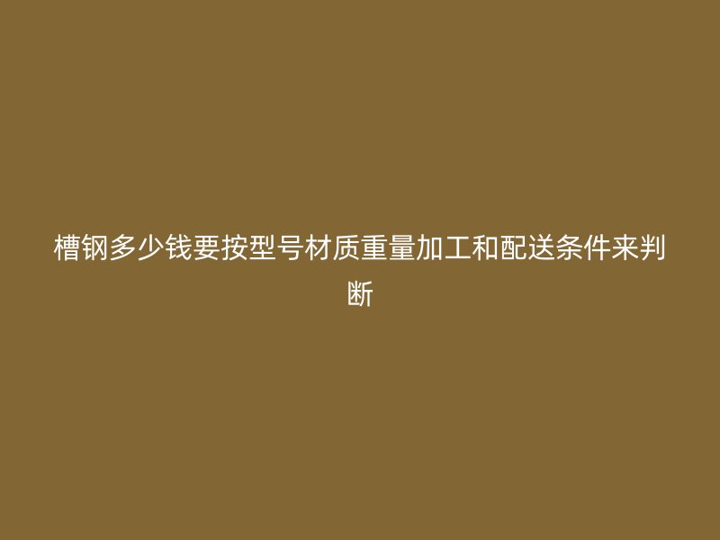 槽鋼多少錢要按型號材質(zhì)重量加工和配送條件來判斷