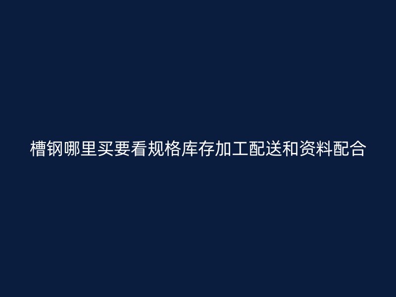 槽鋼哪里買要看規(guī)格庫(kù)存加工配送和資料配合