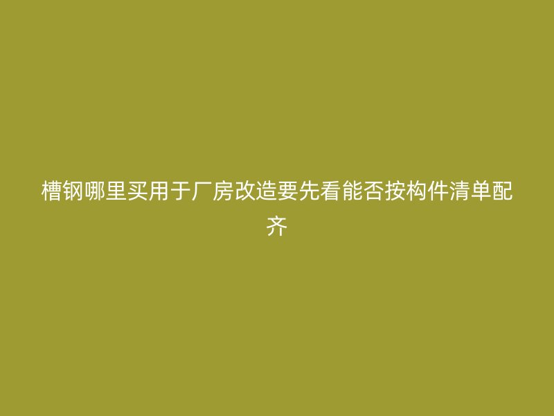 槽鋼哪里買用于廠房改造要先看能否按構件清單配齊