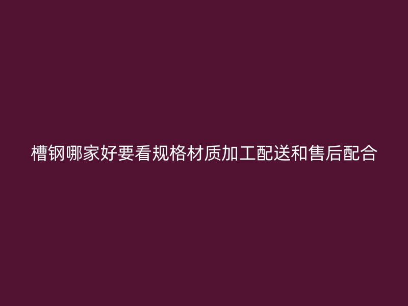 槽鋼哪家好要看規(guī)格材質(zhì)加工配送和售后配合