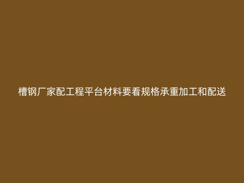 槽鋼廠家配工程平臺(tái)材料要看規(guī)格承重加工和配送