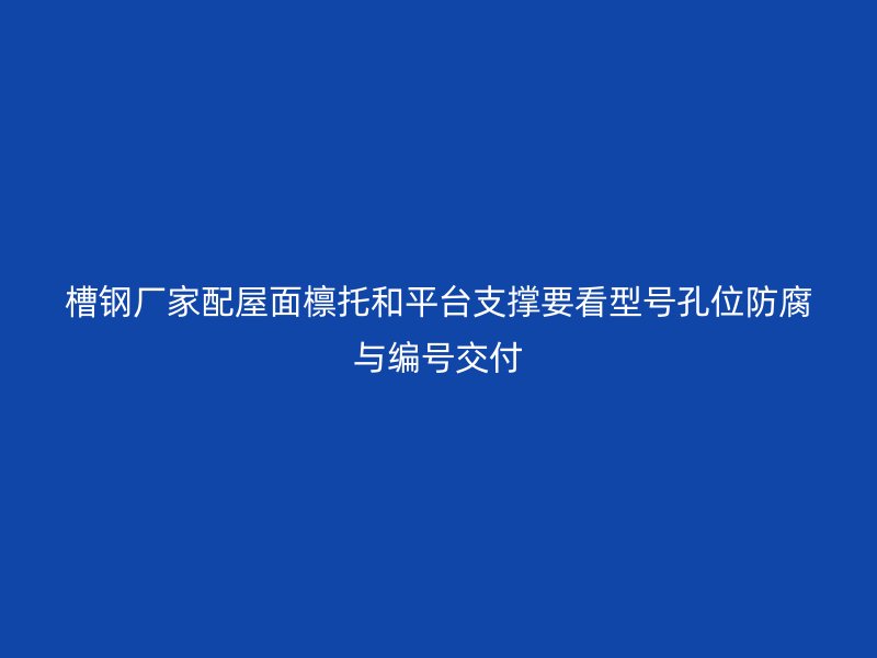 槽鋼廠家配屋面檁托和平臺支撐要看型號孔位防腐與編號交付