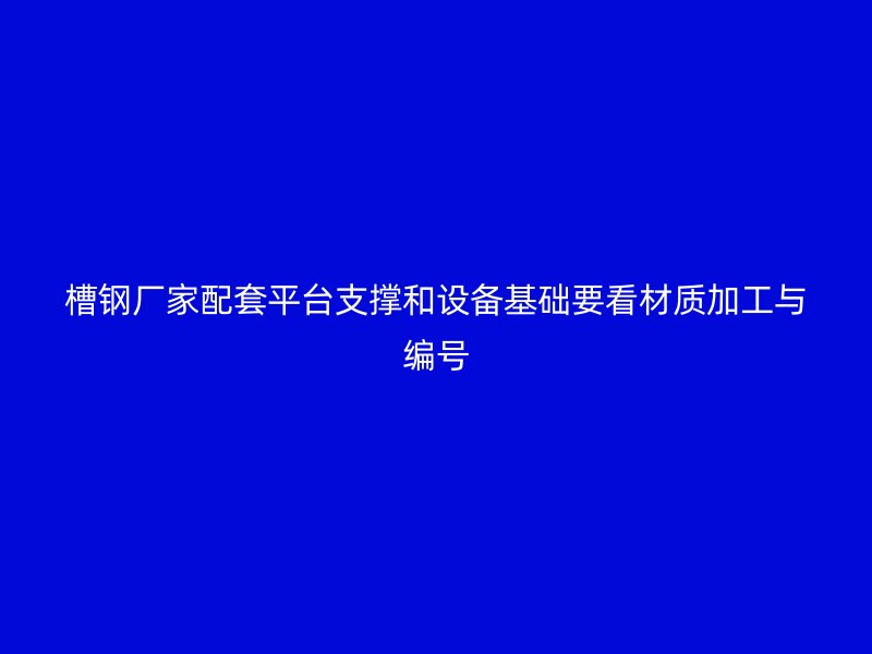 槽鋼廠家配套平臺(tái)支撐和設(shè)備基礎(chǔ)要看材質(zhì)加工與編號(hào)