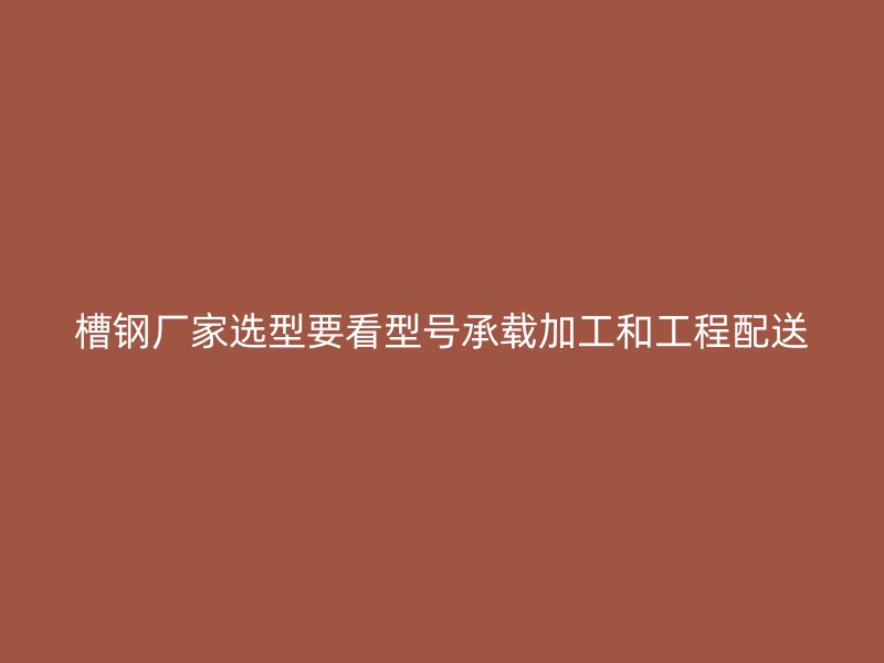 槽鋼廠家選型要看型號(hào)承載加工和工程配送
