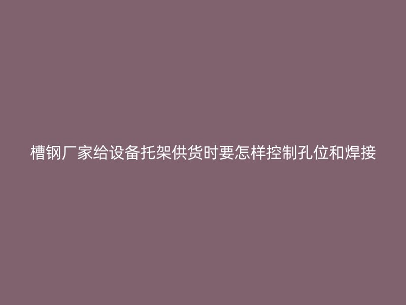 槽鋼廠家給設(shè)備托架供貨時要怎樣控制孔位和焊接