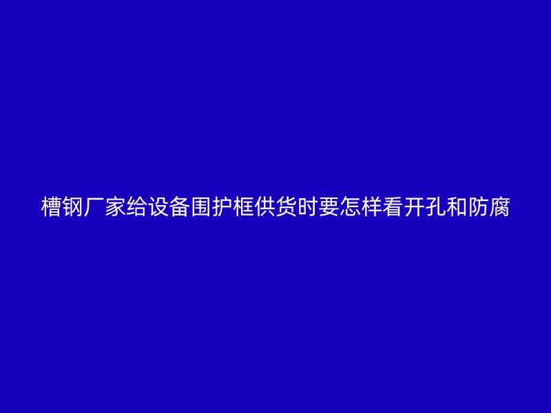 槽鋼廠家給設(shè)備圍護(hù)框供貨時要怎樣看開孔和防腐
