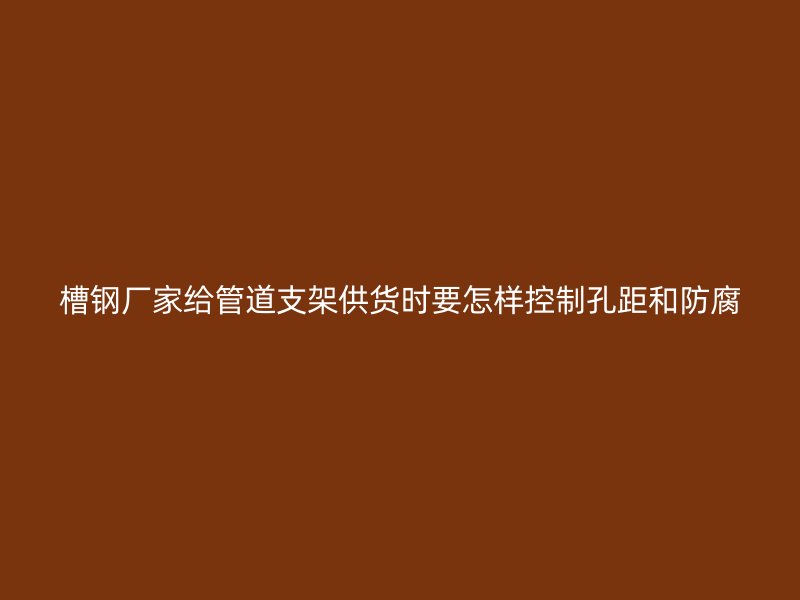 槽鋼廠家給管道支架供貨時要怎樣控制孔距和防腐