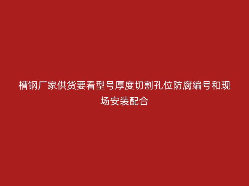 槽鋼廠家供貨要看型號(hào)厚度切割孔位防腐編號(hào)和現(xiàn)場(chǎng)安裝配合