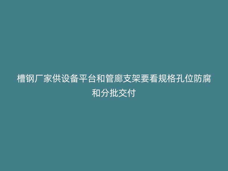 槽鋼廠家供設(shè)備平臺(tái)和管廊支架要看規(guī)格孔位防腐和分批交付