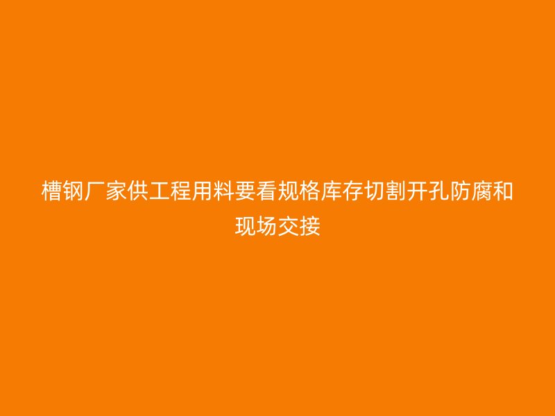 槽鋼廠家供工程用料要看規(guī)格庫存切割開孔防腐和現(xiàn)場(chǎng)交接