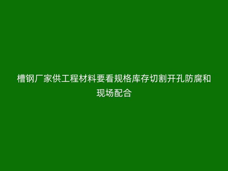 槽鋼廠家供工程材料要看規(guī)格庫存切割開孔防腐和現(xiàn)場(chǎng)配合