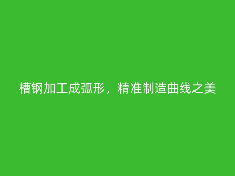 槽鋼加工成弧形，精準(zhǔn)制造曲線之美