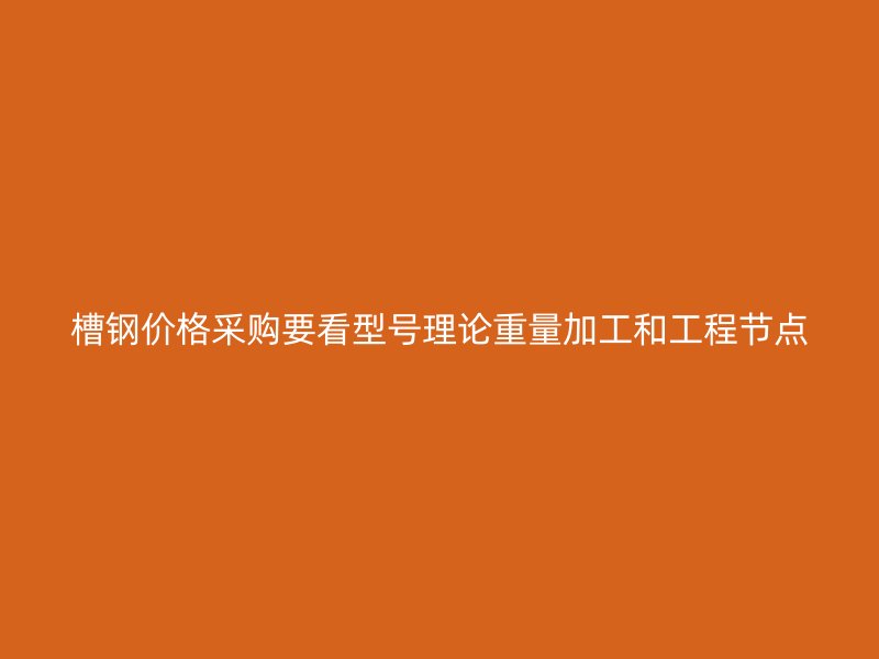 槽鋼價格采購要看型號理論重量加工和工程節(jié)點