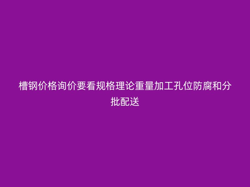 槽鋼價格詢價要看規(guī)格理論重量加工孔位防腐和分批配送
