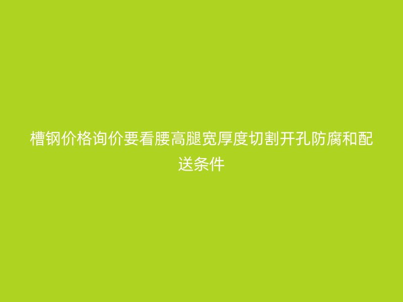 槽鋼價(jià)格詢價(jià)要看腰高腿寬厚度切割開孔防腐和配送條件