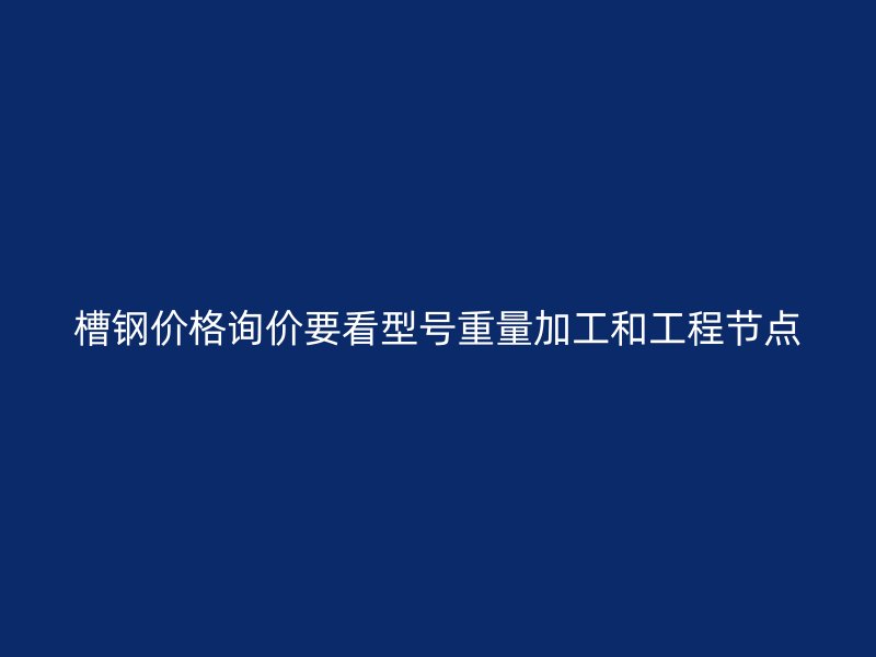 槽鋼價(jià)格詢價(jià)要看型號(hào)重量加工和工程節(jié)點(diǎn)