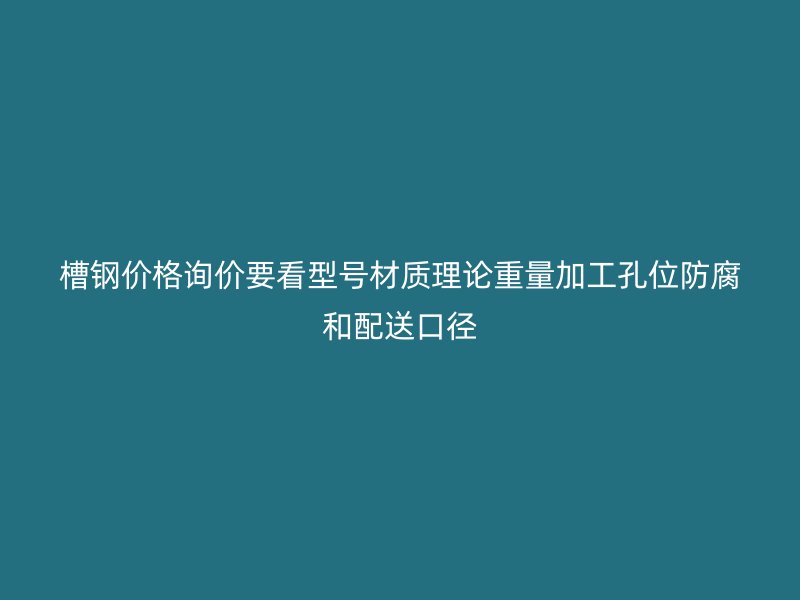 槽鋼價格詢價要看型號材質(zhì)理論重量加工孔位防腐和配送口徑