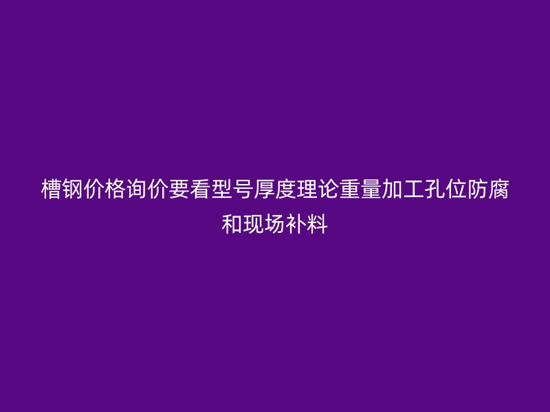 槽鋼價(jià)格詢價(jià)要看型號(hào)厚度理論重量加工孔位防腐和現(xiàn)場(chǎng)補(bǔ)料