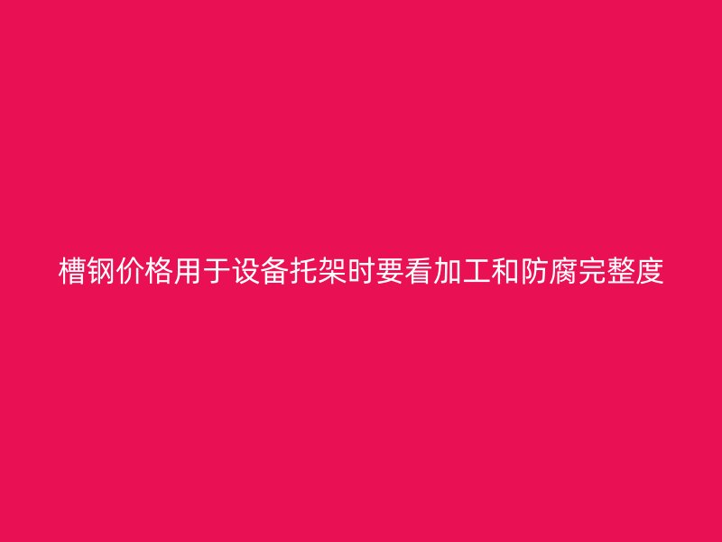 槽鋼價(jià)格用于設(shè)備托架時(shí)要看加工和防腐完整度