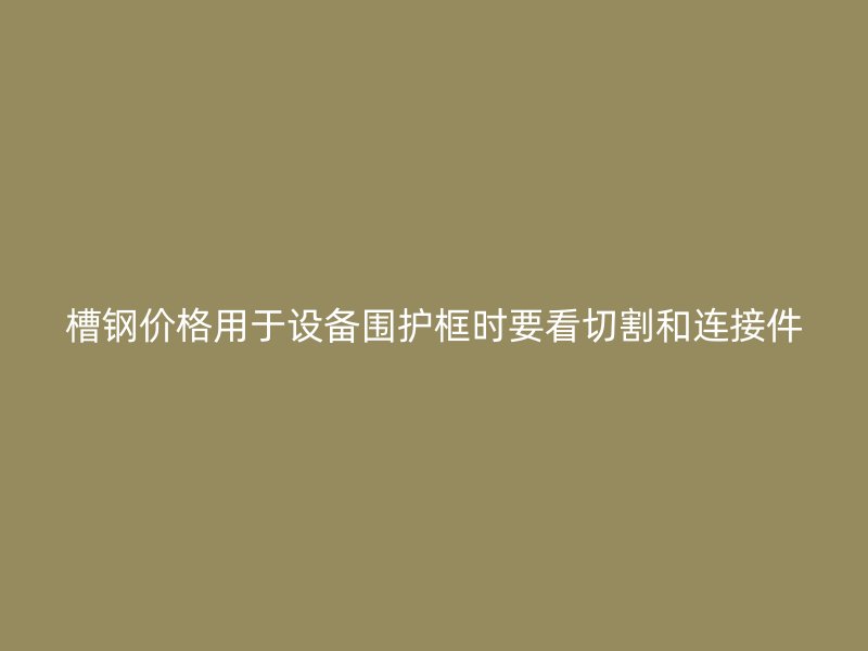 槽鋼價格用于設(shè)備圍護框時要看切割和連接件