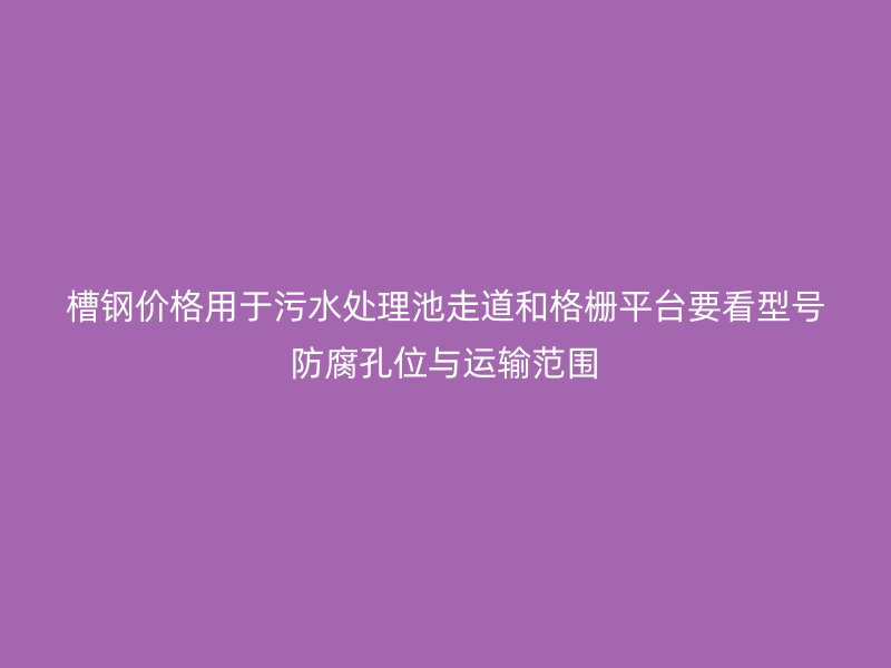 槽鋼價(jià)格用于污水處理池走道和格柵平臺(tái)要看型號(hào)防腐孔位與運(yùn)輸范圍