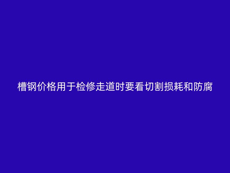 槽鋼價格用于檢修走道時要看切割損耗和防腐