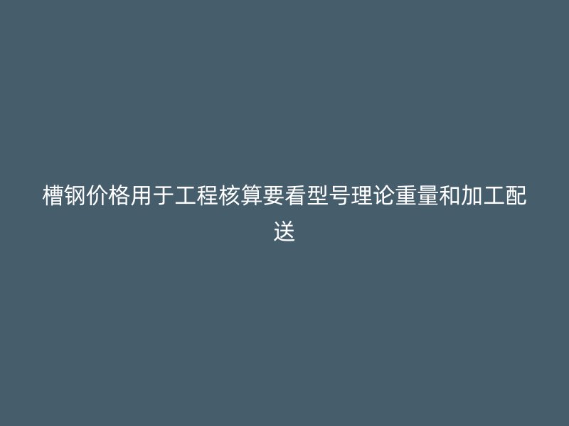槽鋼價(jià)格用于工程核算要看型號(hào)理論重量和加工配送