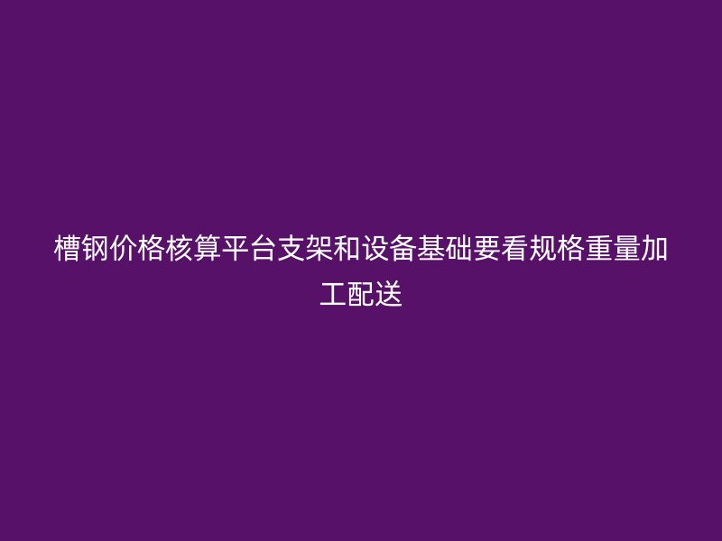 槽鋼價(jià)格核算平臺支架和設(shè)備基礎(chǔ)要看規(guī)格重量加工配送