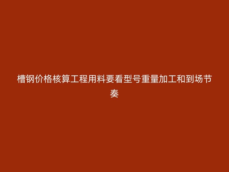槽鋼價格核算工程用料要看型號重量加工和到場節(jié)奏