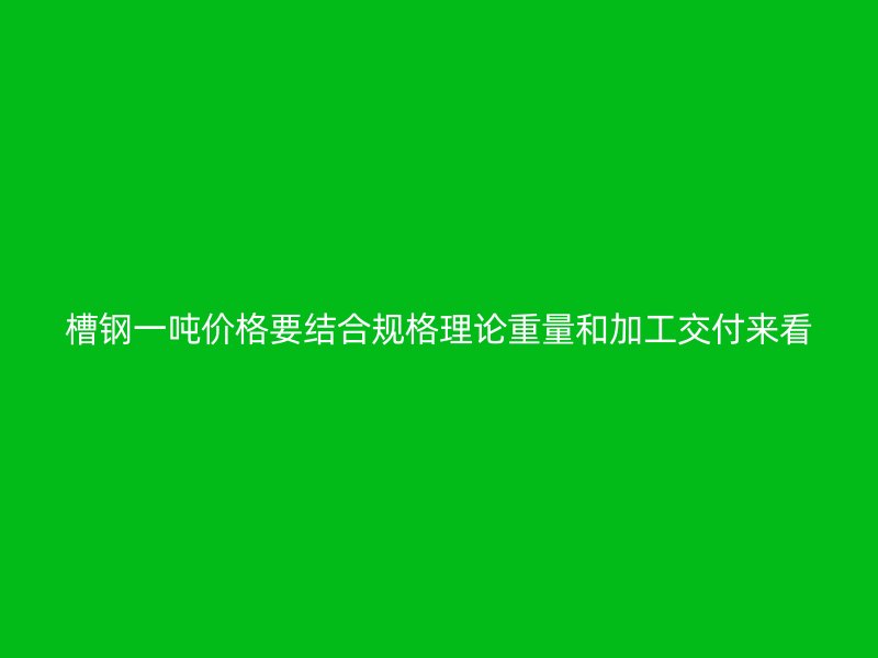 槽鋼一噸價格要結合規(guī)格理論重量和加工交付來看