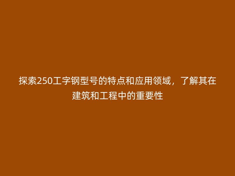 探索250工字鋼型號的特點(diǎn)和應(yīng)用領(lǐng)域，了解其在建筑和工程中的重要性