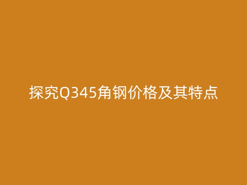 探究Q345角鋼價(jià)格及其特點(diǎn)