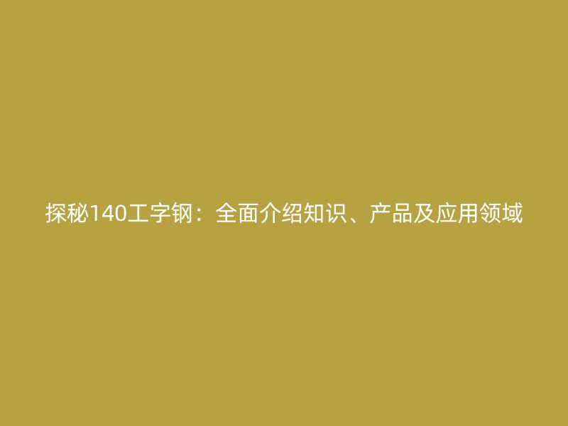 探秘140工字鋼：全面介紹知識、產(chǎn)品及應用領域