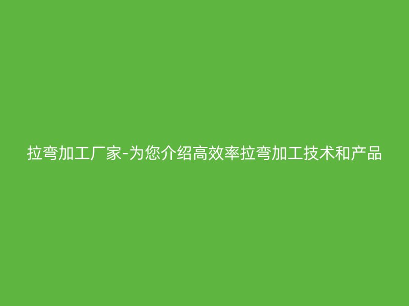 拉彎加工廠家-為您介紹高效率拉彎加工技術(shù)和產(chǎn)品