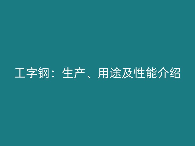 工字鋼：生產(chǎn)、用途及性能介紹