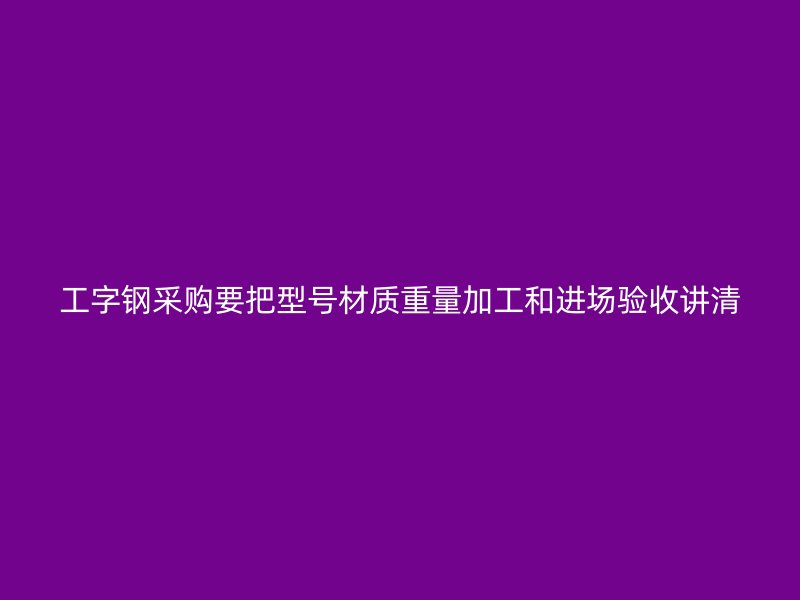 工字鋼采購(gòu)要把型號(hào)材質(zhì)重量加工和進(jìn)場(chǎng)驗(yàn)收講清