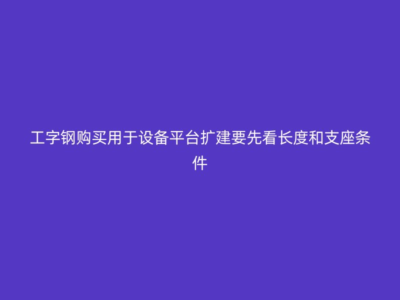 工字鋼購買用于設(shè)備平臺(tái)擴(kuò)建要先看長度和支座條件