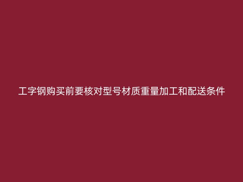 工字鋼購買前要核對型號(hào)材質(zhì)重量加工和配送條件