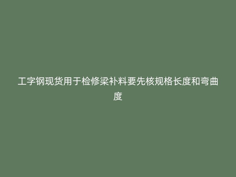 工字鋼現(xiàn)貨用于檢修梁補(bǔ)料要先核規(guī)格長(zhǎng)度和彎曲度