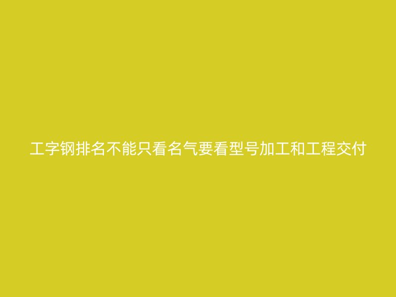 工字鋼排名不能只看名氣要看型號加工和工程交付