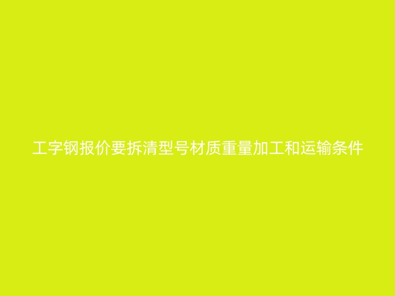 工字鋼報(bào)價(jià)要拆清型號(hào)材質(zhì)重量加工和運(yùn)輸條件