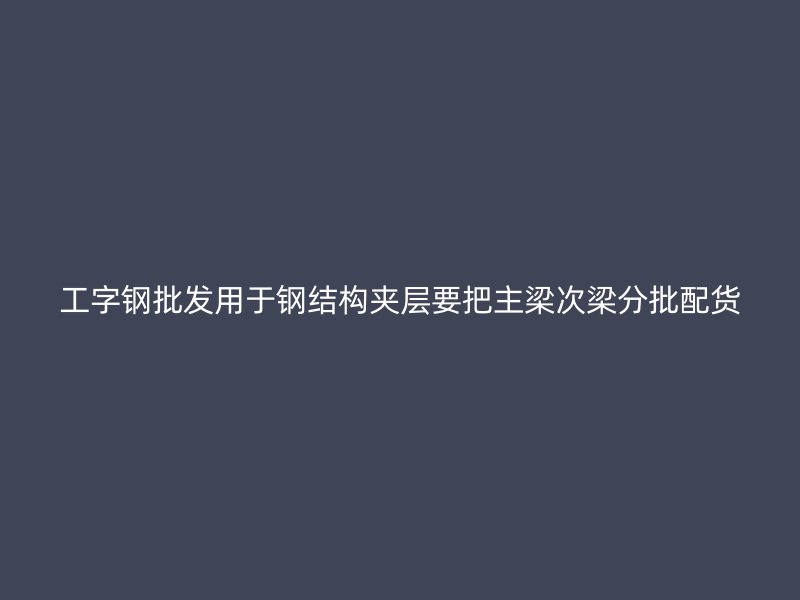 工字鋼批發(fā)用于鋼結構夾層要把主梁次梁分批配貨