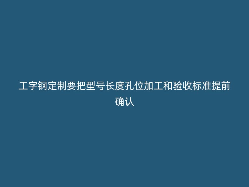 工字鋼定制要把型號長度孔位加工和驗收標準提前確認