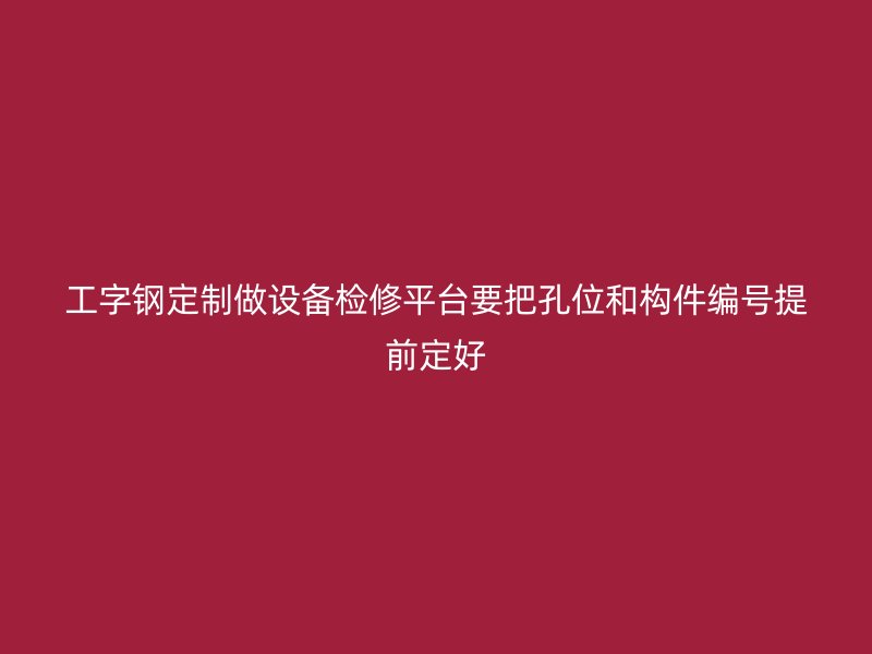 工字鋼定制做設(shè)備檢修平臺要把孔位和構(gòu)件編號提前定好