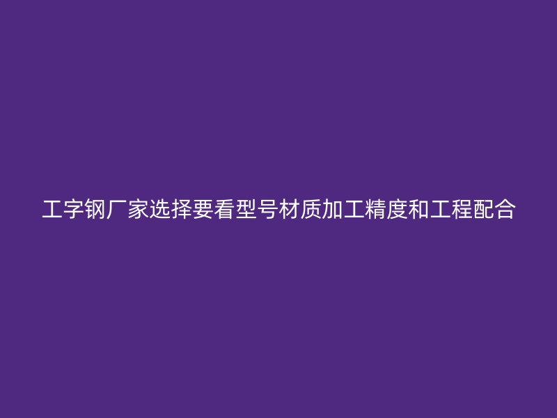 工字鋼廠家選擇要看型號材質(zhì)加工精度和工程配合