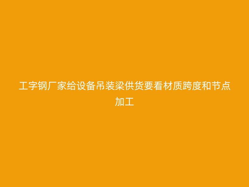 工字鋼廠家給設(shè)備吊裝梁供貨要看材質(zhì)跨度和節(jié)點(diǎn)加工