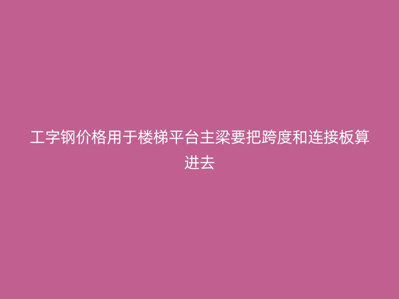 工字鋼價(jià)格用于樓梯平臺(tái)主梁要把跨度和連接板算進(jìn)去