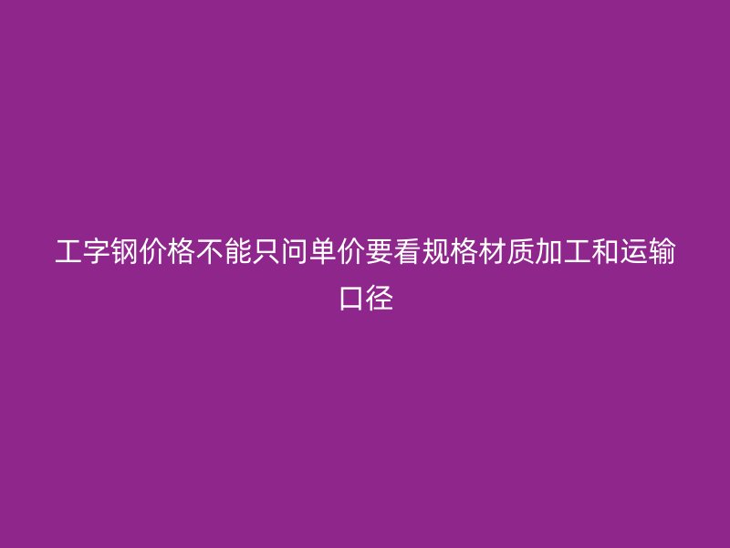 工字鋼價(jià)格不能只問(wèn)單價(jià)要看規(guī)格材質(zhì)加工和運(yùn)輸口徑
