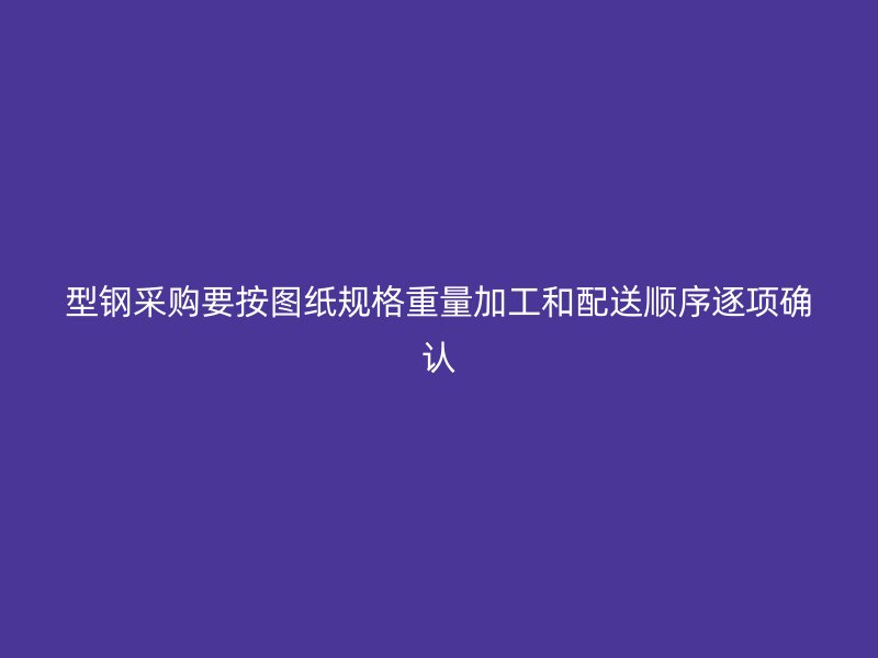 型鋼采購要按圖紙規(guī)格重量加工和配送順序逐項確認