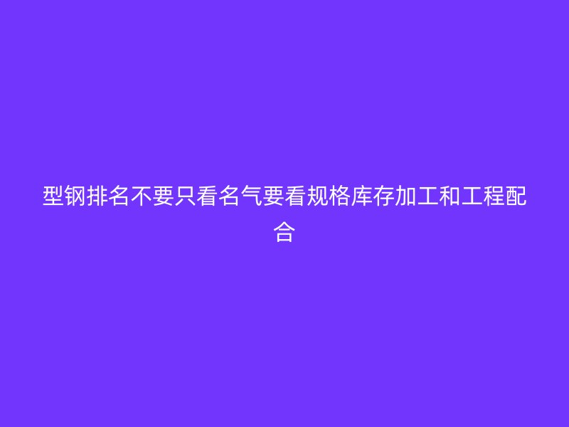 型鋼排名不要只看名氣要看規(guī)格庫(kù)存加工和工程配合